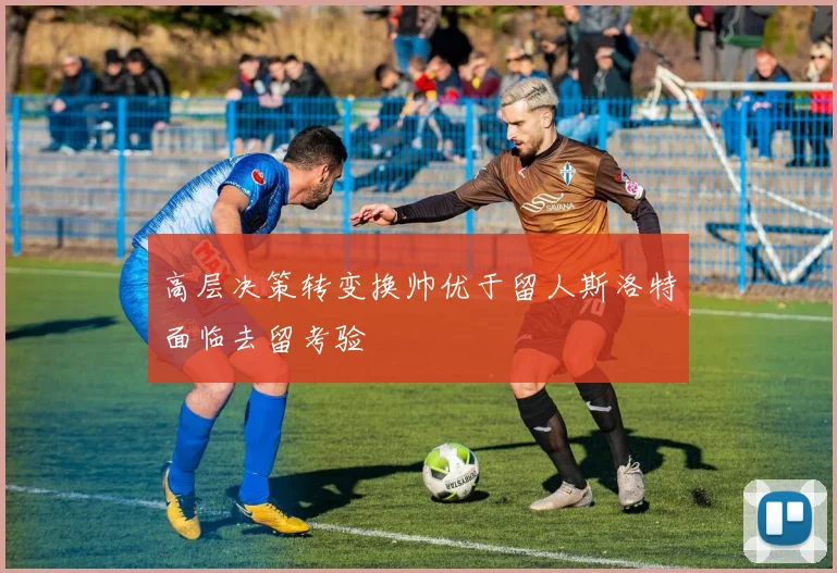 高层决策转变换帅优于留人斯洛特面临去留考验
