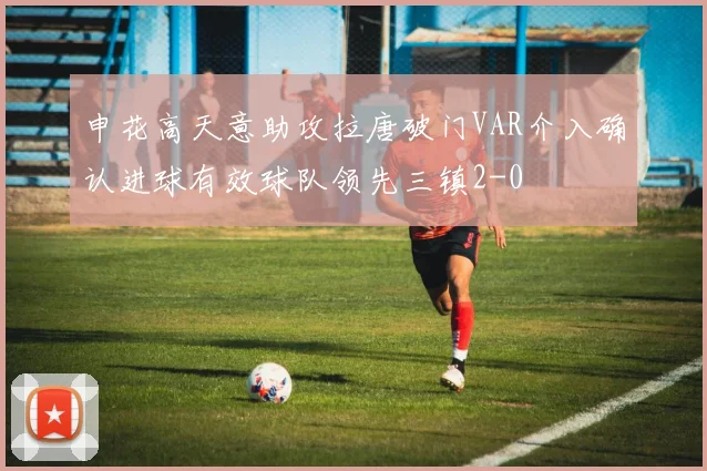 申花高天意助攻拉唐破门VAR介入确认进球有效球队领先三镇2-0