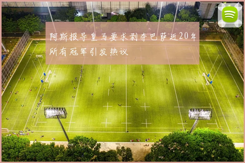 阿斯报导皇马要求剥夺巴萨近20年所有冠军引发热议