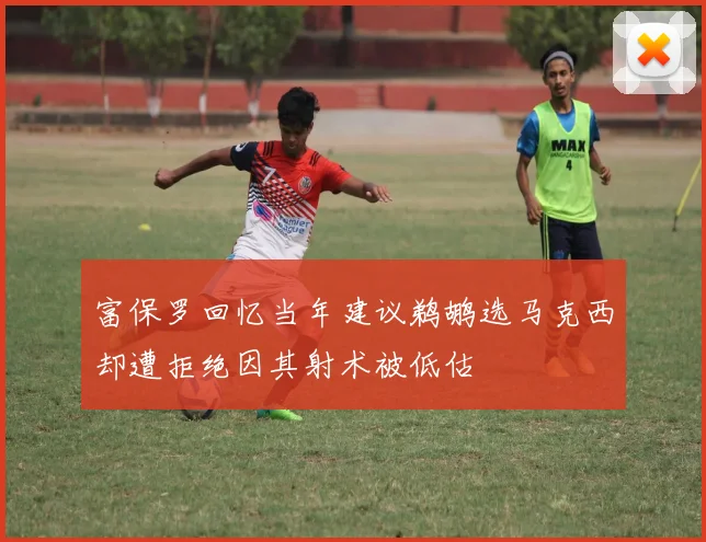 富保罗回忆当年建议鹈鹕选马克西却遭拒绝因其射术被低估