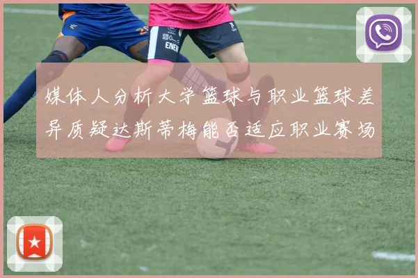 媒体人分析大学篮球与职业篮球差异质疑达斯蒂梅能否适应职业赛场