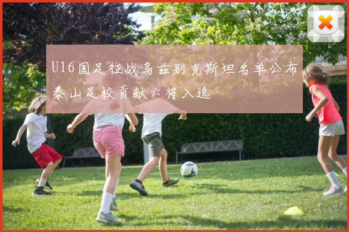 U16国足征战乌兹别克斯坦名单公布泰山足校贡献六将入选