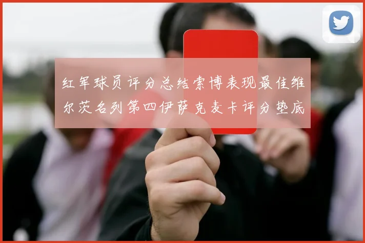 红军球员评分总结索博表现最佳维尔茨名列第四伊萨克麦卡评分垫底