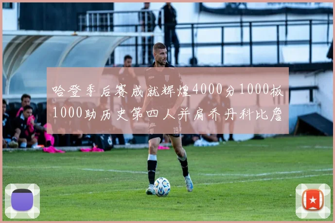 哈登季后赛成就辉煌4000分1000板1000助历史第四人并肩乔丹科比詹姆斯