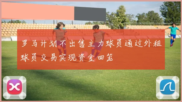 罗马计划不出售主力球员通过外租球员交易实现资金回笼