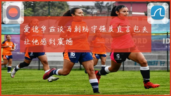爱德华兹谈马刺防守强度直言包夹让他感到震撼