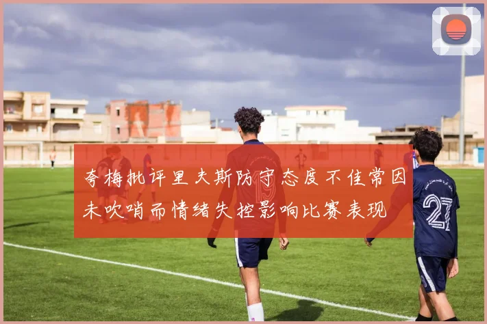 夸梅批评里夫斯防守态度不佳常因未吹哨而情绪失控影响比赛表现