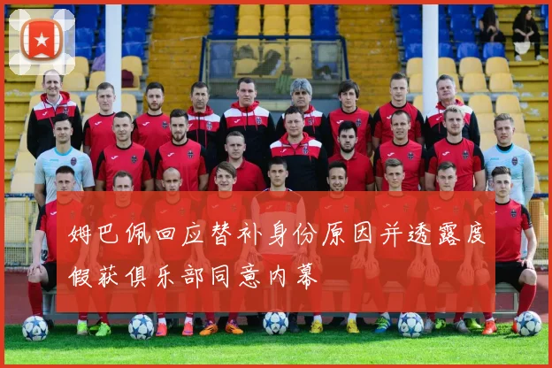 姆巴佩回应替补身份原因并透露度假获俱乐部同意内幕
