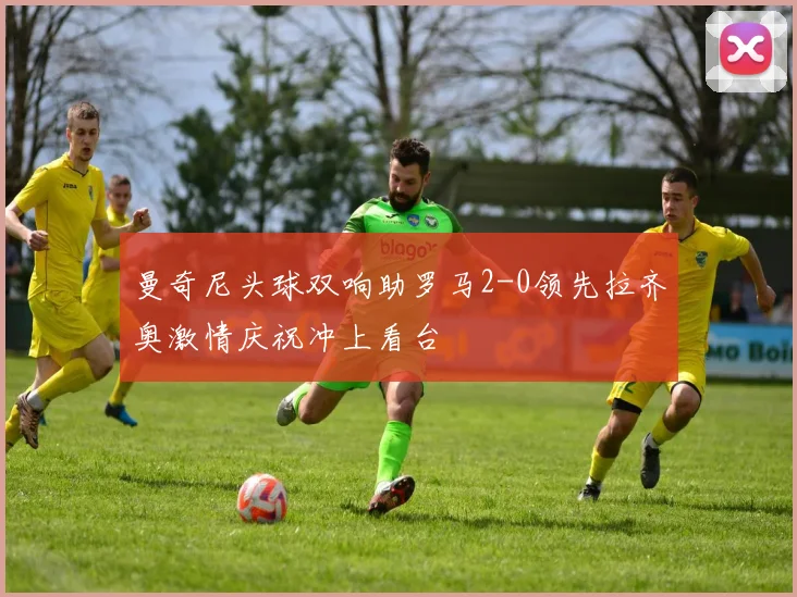 曼奇尼头球双响助罗马2-0领先拉齐奥激情庆祝冲上看台